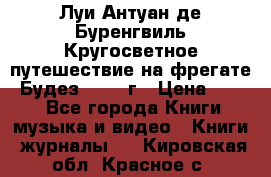 Луи Антуан де Буренгвиль Кругосветное путешествие на фрегате “Будез“ 1960 г › Цена ­ 450 - Все города Книги, музыка и видео » Книги, журналы   . Кировская обл.,Красное с.